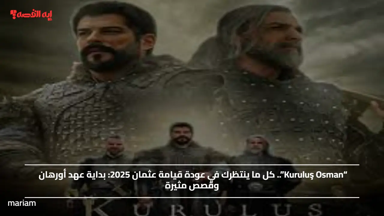 “Kuruluş Osman”.. كل ما ينتظرك في عودة قيامة عثمان 2025 وبداية عهد أورهان وقصص مثيرة